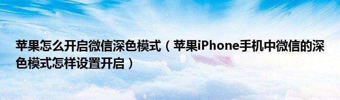 蘋果怎么開啟微信深色模式（蘋果iPhone手機(jī)中微信的深色模式怎樣設(shè)置開啟）
