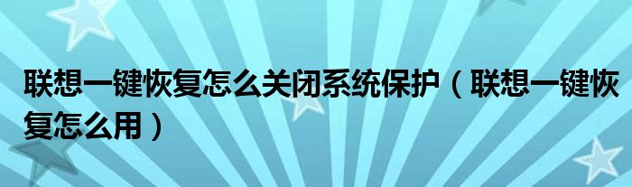 聯(lián)想一鍵恢復(fù)怎么關(guān)閉系統(tǒng)保護(hù)（聯(lián)想一鍵恢復(fù)怎么用）