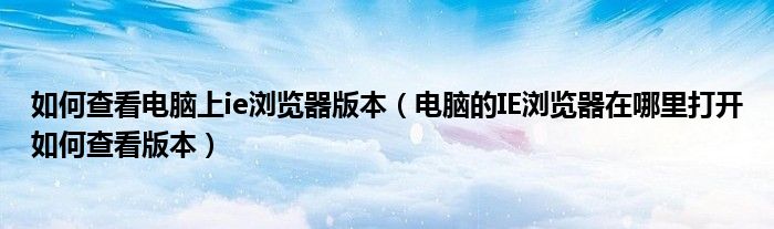 如何查看電腦上ie瀏覽器版本（電腦的IE瀏覽器在哪里打開如何查看版本）