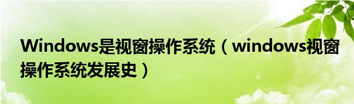Windows是視窗操作系統(tǒng)（windows視窗操作系統(tǒng)發(fā)展史）
