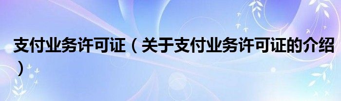 支付業(yè)務許可證（關(guān)于支付業(yè)務許可證的介紹）
