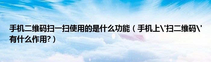 手機(jī)二維碼掃一掃使用的是什么功能（手機(jī)上'掃二維碼'有什么作用?）