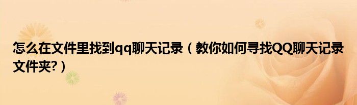 怎么在文件里找到qq聊天記錄（教你如何尋找QQ聊天記錄文件夾?）