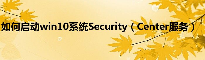 如何啟動(dòng)win10系統(tǒng)Security（Center服務(wù)）