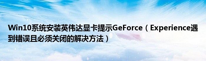 Win10系統(tǒng)安裝英偉達(dá)顯卡提示GeForce（Experience遇到錯(cuò)誤且必須關(guān)閉的解決方法）