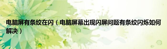 電腦屏有條紋在閃（電腦屏幕出現(xiàn)閃屏問題有條紋閃爍如何解決）