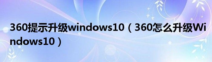 360提示升級windows10（360怎么升級Windows10）