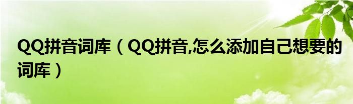 QQ拼音詞庫（QQ拼音,怎么添加自己想要的詞庫）