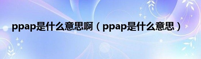 ppap是什么意思?。╬pap是什么意思）