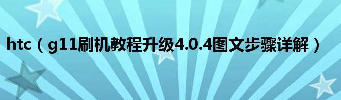 htc（g11刷機教程升級4.0.4圖文步驟詳解）