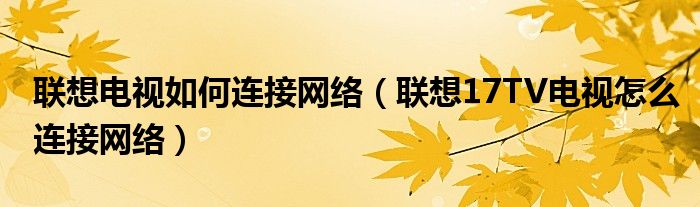 聯(lián)想電視如何連接網(wǎng)絡(luò)（聯(lián)想17TV電視怎么連接網(wǎng)絡(luò)）