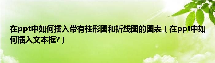 在ppt中如何插入帶有柱形圖和折線圖的圖表（在ppt中如何插入文本框?）