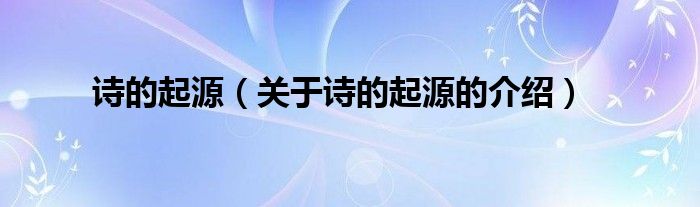 詩的起源（關(guān)于詩的起源的介紹）