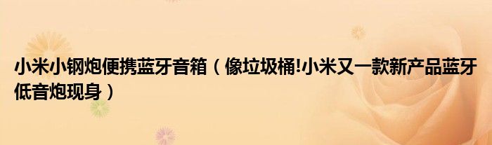 小米小鋼炮便攜藍牙音箱（像垃圾桶!小米又一款新產(chǎn)品藍牙低音炮現(xiàn)身）