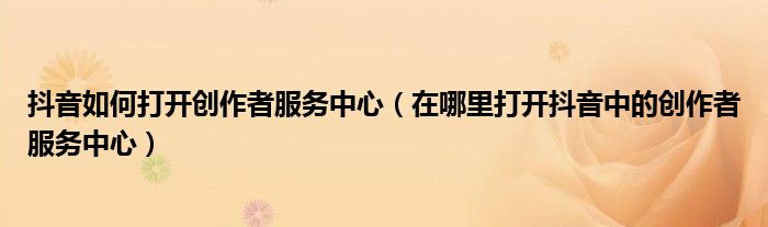 抖音如何打開創(chuàng)作者服務(wù)中心（在哪里打開抖音中的創(chuàng)作者服務(wù)中心）