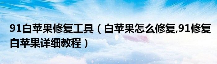 91白蘋果修復(fù)工具（白蘋果怎么修復(fù),91修復(fù)白蘋果詳細(xì)教程）