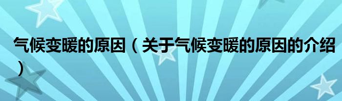 氣候變暖的原因（關(guān)于氣候變暖的原因的介紹）