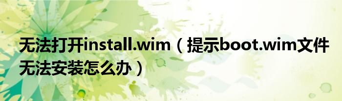 無法打開install.wim（提示boot.wim文件無法安裝怎么辦）