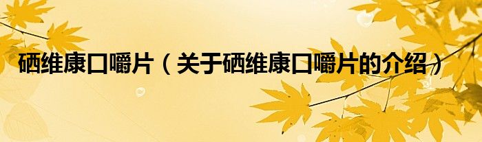 硒維康口嚼片（關(guān)于硒維康口嚼片的介紹）