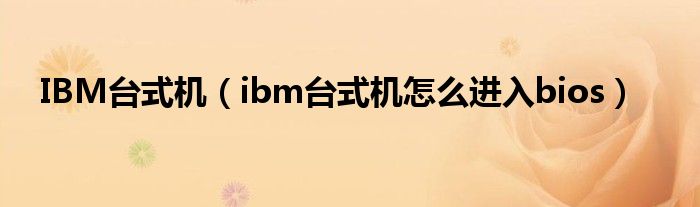 IBM臺(tái)式機(jī)（ibm臺(tái)式機(jī)怎么進(jìn)入bios）