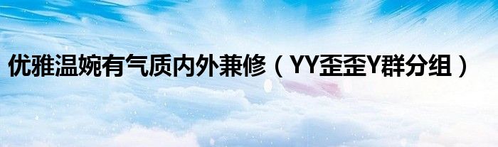 優(yōu)雅溫婉有氣質(zhì)內(nèi)外兼修（YY歪歪Y群分組）
