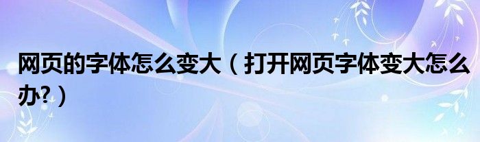 網(wǎng)頁(yè)的字體怎么變大（打開(kāi)網(wǎng)頁(yè)字體變大怎么辦?）
