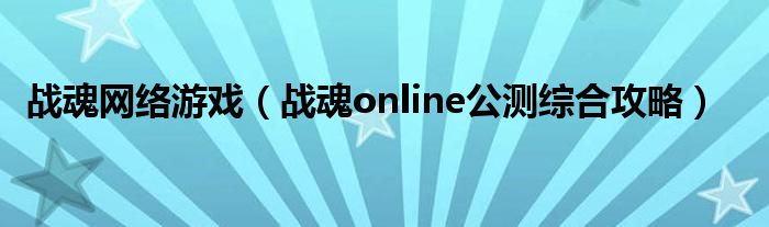 戰(zhàn)魂網(wǎng)絡(luò)游戲（戰(zhàn)魂online公測綜合攻略）