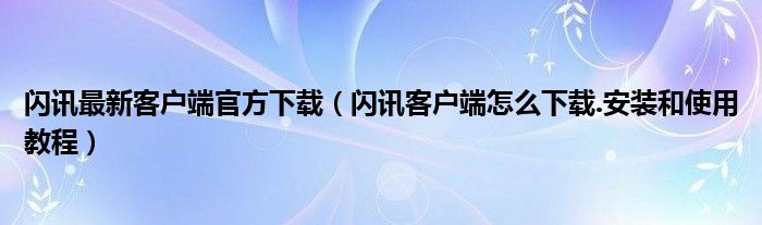 閃訊最新客戶端官方下載（閃訊客戶端怎么下載.安裝和使用教程）