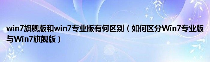 win7旗艦版和win7專(zhuān)業(yè)版有何區(qū)別（如何區(qū)分Win7專(zhuān)業(yè)版與Win7旗艦版）