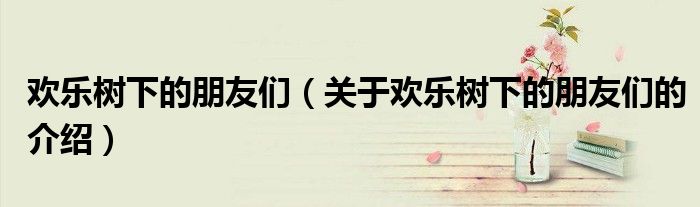 歡樂樹下的朋友們（關(guān)于歡樂樹下的朋友們的介紹）