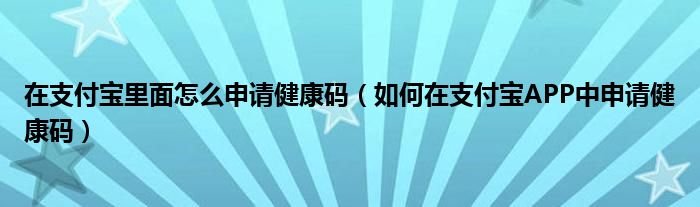 在支付寶里面怎么申請健康碼（如何在支付寶APP中申請健康碼）