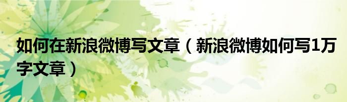 如何在新浪微博寫文章（新浪微博如何寫1萬字文章）