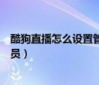 酷狗直播怎么設(shè)置管理員（如何申請(qǐng)成為酷狗直播間的外管員）