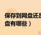 保存到網(wǎng)盤還是直接下載好（能直接存儲的網(wǎng)盤有哪些）