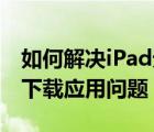 如何解決iPad無法通過iTunes/App（Store下載應(yīng)用問題）