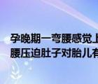 孕晚期一彎腰感覺上腹部被壓迫到是孩子太大嗎（孕晚期彎腰壓迫肚子對胎兒有什么影響）