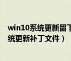 win10系統(tǒng)更新留下的補丁文件在哪里（如何查看win10系統(tǒng)更新補丁文件）