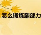 怎么鍛煉腿部力量才大（怎么鍛煉腿部力量）