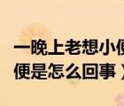 一晚上老想小便睡不著（睡不著隔一會(huì)就想小便是怎么回事）