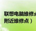 聯(lián)想電腦維修點(diǎn)找哪里（如何查看聯(lián)想電腦的附近維修點(diǎn)）