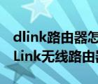dlink路由器怎么設(shè)置無線網(wǎng)絡(luò)（怎樣設(shè)置D-Link無線路由器）