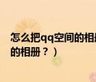 怎么把qq空間的相冊刪除（怎么通過電腦版QQ刪除空間中的相冊？）