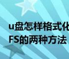 u盤怎樣格式化為ntfs格式（格式化U盤為NTFS的兩種方法）
