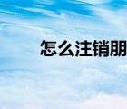 怎么注銷朋友網(wǎng)（怎么注銷朋友網(wǎng)）