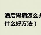 酒后胃痛怎么辦簡單有效的方法（酒后胃疼有什么好方法）