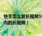 快手怎么發(fā)長視頻10多分鐘教程（如何在快手發(fā)布10分鐘以內(nèi)的長視頻）