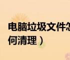 電腦垃圾文件怎么清理（電腦中的垃圾文件如何清理）