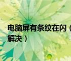電腦屏有條紋在閃（電腦屏幕出現(xiàn)閃屏問題有條紋閃爍如何解決）