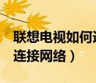 聯(lián)想電視如何連接網(wǎng)絡(luò)（聯(lián)想17TV電視怎么連接網(wǎng)絡(luò)）