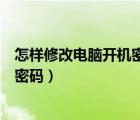 怎樣修改電腦開(kāi)機(jī)密碼怎么設(shè)置（如何設(shè)置修改電腦的開(kāi)機(jī)密碼）